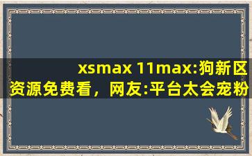 xsmax 11max:狗新区资源免费看，网友:平台太会宠粉了！